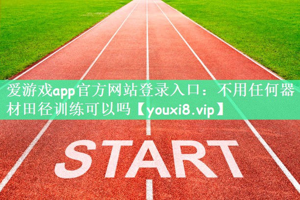 爱游戏app官方网站登录入口：不用任何器材田径训练可以吗