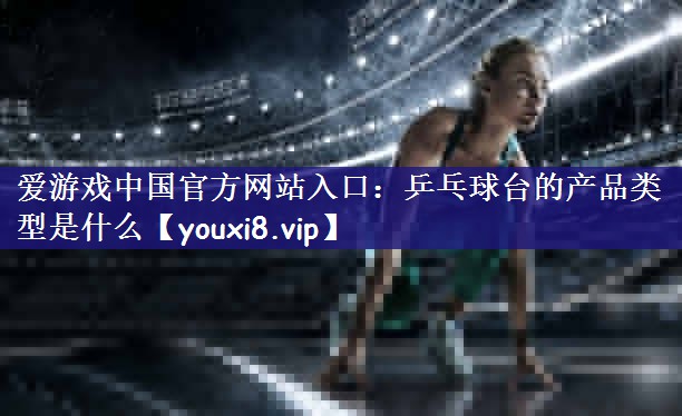 爱游戏中国官方网站入口：乒乓球台的产品类型是什么