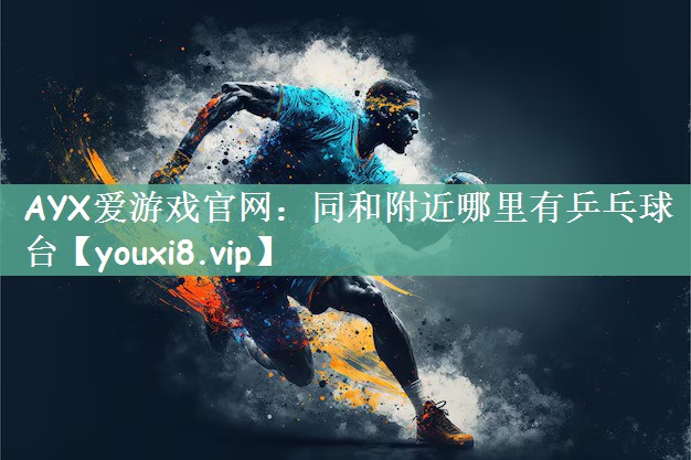 AYX爱游戏官网：同和附近哪里有乒乓球台