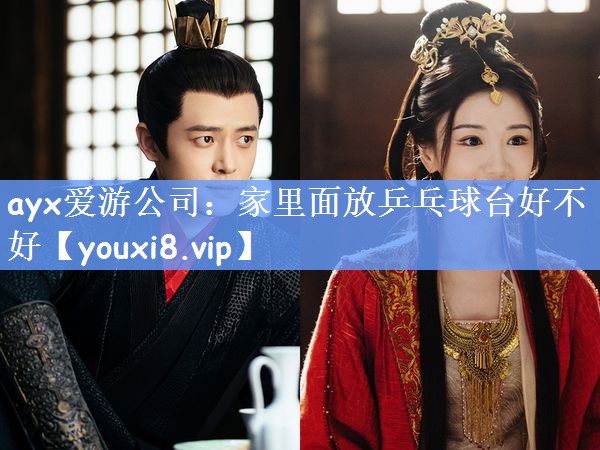 ayx爱游公司：家里面放乒乓球台好不好