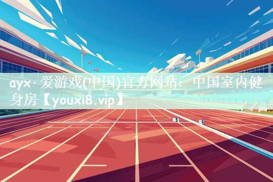 ayx·爱游戏(中国)官方网站：中国室内健身房