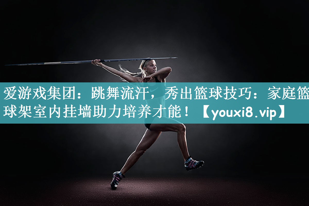爱游戏集团：跳舞流汗，秀出篮球技巧：家庭篮球架室内挂墙助力培养才能！