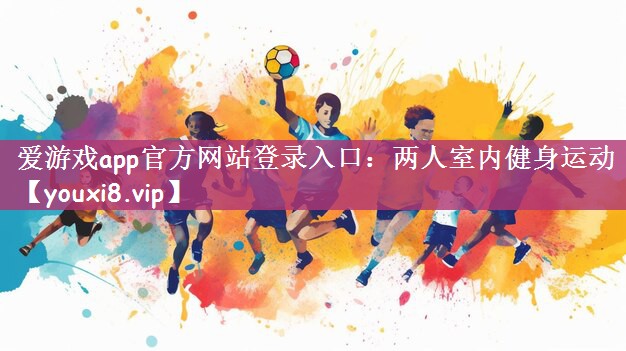 爱游戏app官方网站登录入口：两人室内健身运动