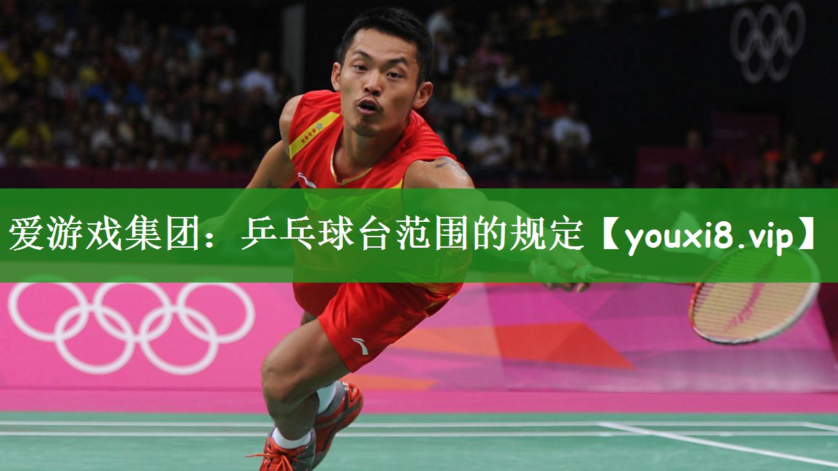 爱游戏集团：乒乓球台范围的规定