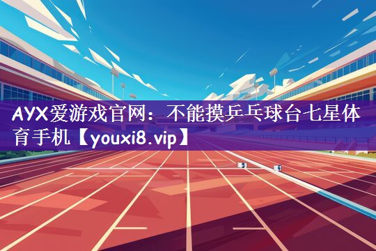 AYX爱游戏官网：不能摸乒乓球台七星体育手机