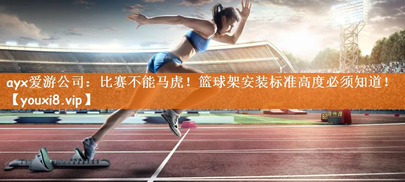ayx爱游公司：比赛不能马虎！篮球架安装标准高度必须知道！