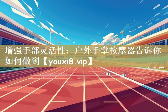 增强手部灵活性：户外手掌按摩器告诉你如何做到