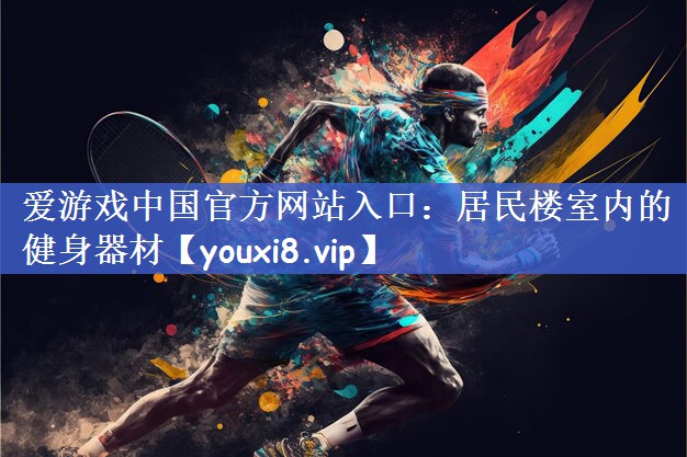 爱游戏中国官方网站入口：居民楼室内的健身器材
