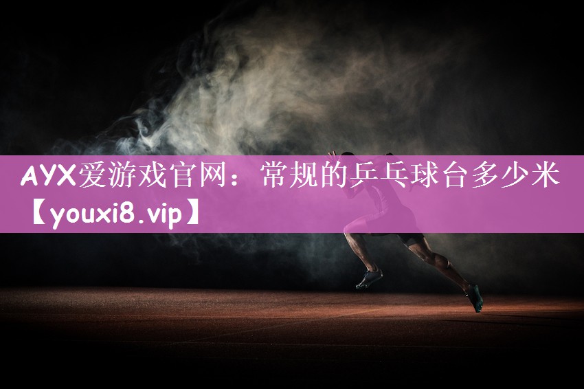 AYX爱游戏官网：常规的乒乓球台多少米