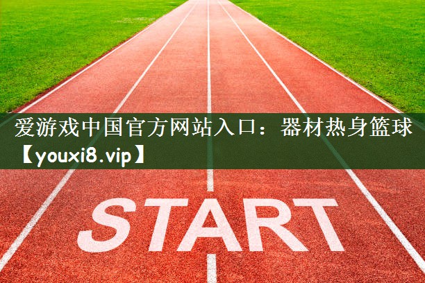 爱游戏中国官方网站入口：器材热身篮球
