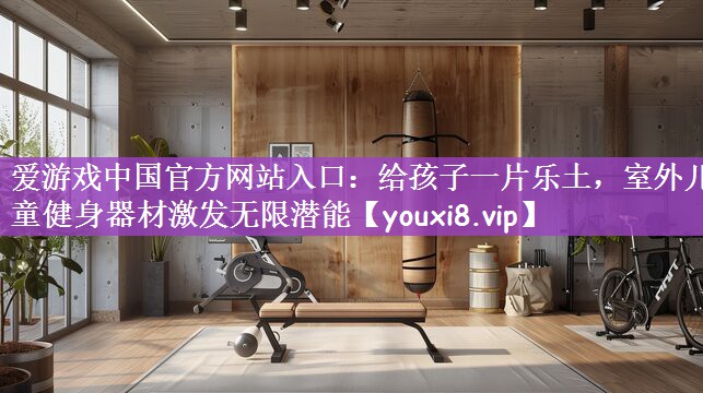 爱游戏中国官方网站入口：给孩子一片乐土，室外儿童健身器材激发无限潜能
