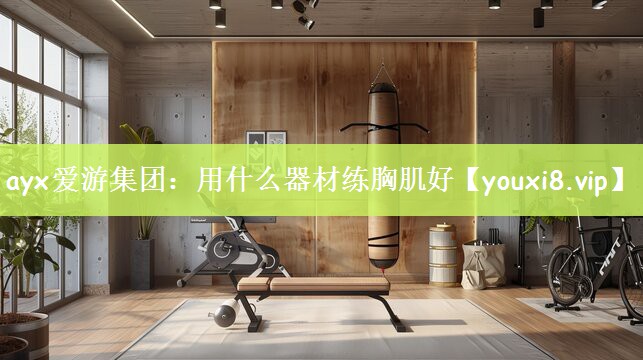 ayx爱游集团：用什么器材练胸肌好