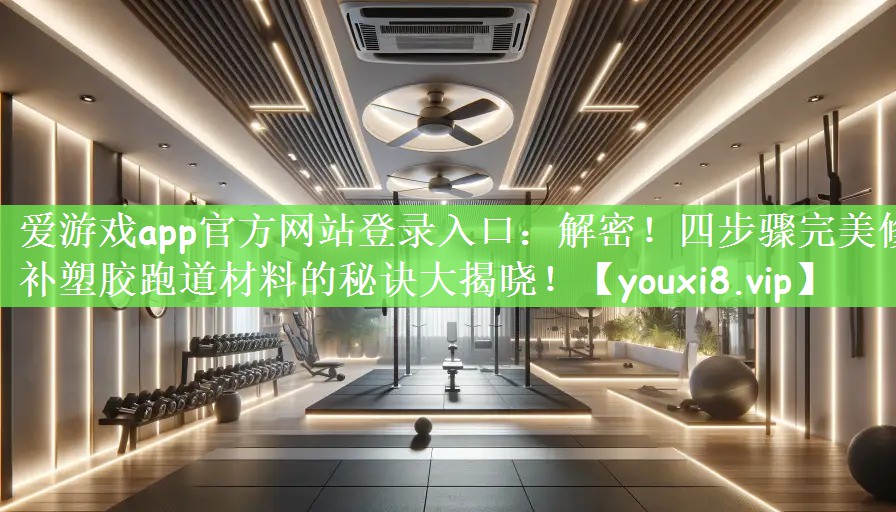 爱游戏app官方网站登录入口：解密！四步骤完美修补塑胶跑道材料的秘诀大揭晓！