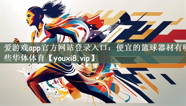 爱游戏app官方网站登录入口：便宜的篮球器材有哪些华体体育