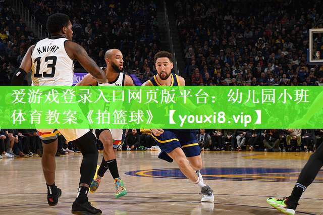 爱游戏登录入口网页版平台：幼儿园小班体育教案《拍篮球》