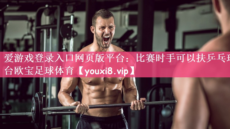 爱游戏登录入口网页版平台：比赛时手可以扶乒乓球台欧宝足球体育