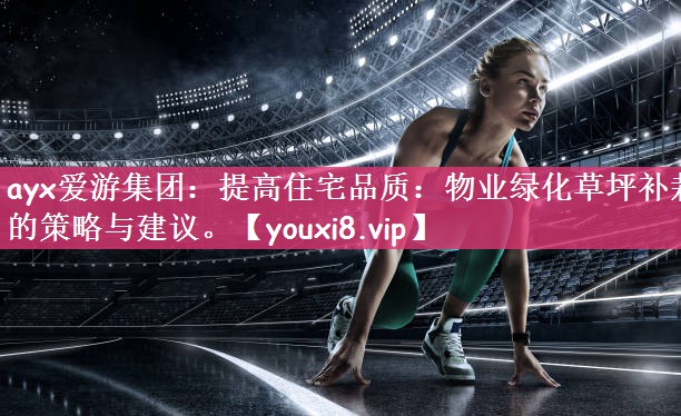 ayx爱游集团：提高住宅品质：物业绿化草坪补栽的策略与建议。