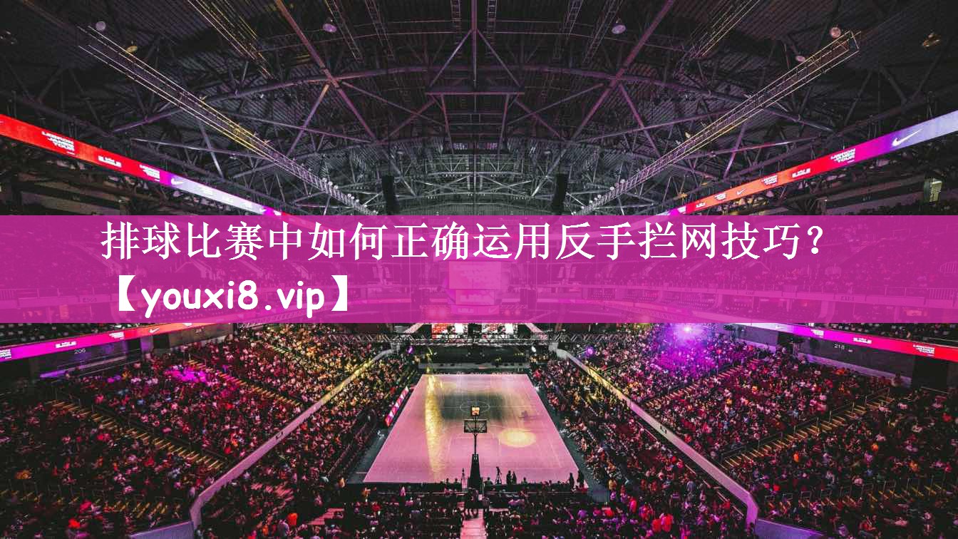 排球比赛中如何正确运用反手拦网技巧？