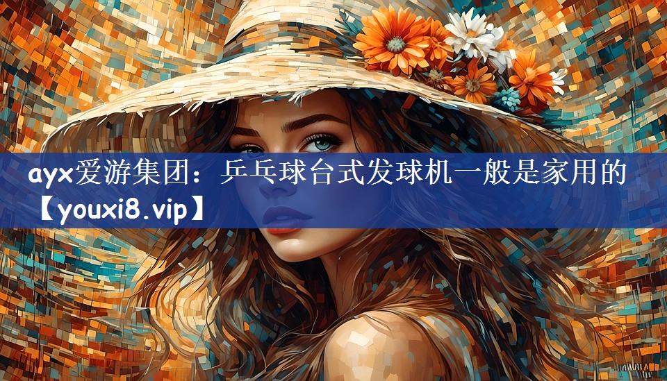 ayx爱游集团：乒乓球台式发球机一般是家用的