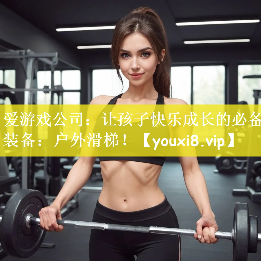 爱游戏公司：让孩子快乐成长的必备装备：户外滑梯！