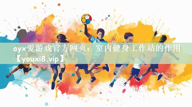 ayx爱游戏官方网页：室内健身工作站的作用