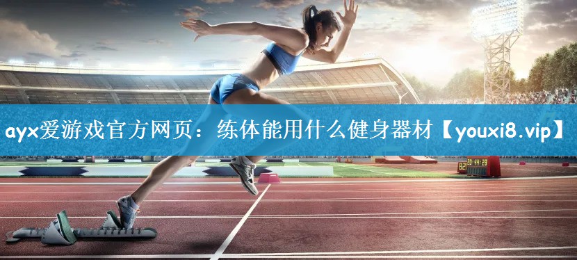 ayx爱游戏官方网页：练体能用什么健身器材