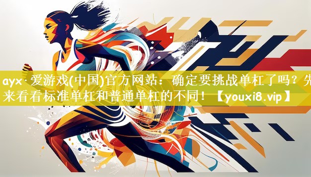 ayx·爱游戏(中国)官方网站：确定要挑战单杠了吗？先来看看标准单杠和普通单杠的不同！