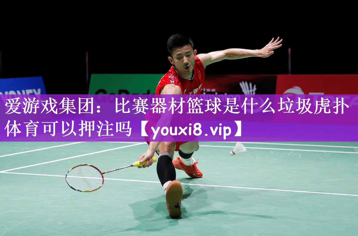 爱游戏集团：比赛器材篮球是什么垃圾虎扑体育可以押注吗