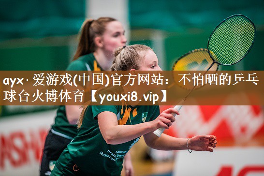 ayx·爱游戏(中国)官方网站：不怕晒的乒乓球台火博体育