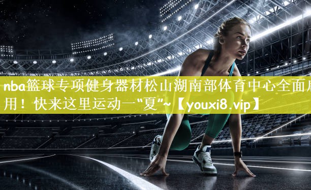 nba篮球专项健身器材松山湖南部体育中心全面启用！快来这里运动一“夏”~
