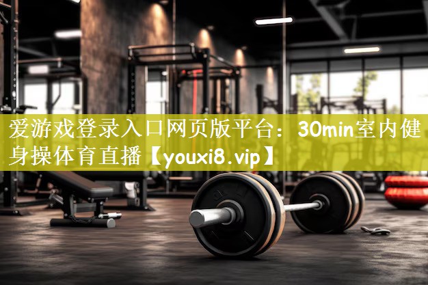 爱游戏登录入口网页版平台：30min室内健身操体育直播