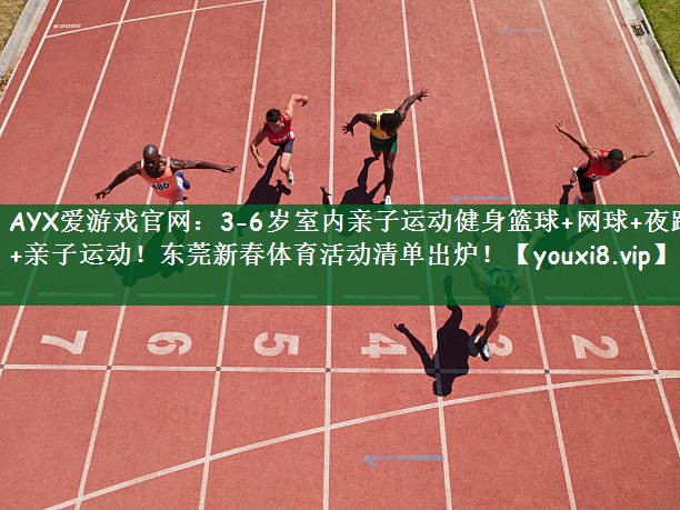AYX爱游戏官网：3-6岁室内亲子运动健身篮球+网球+夜跑+亲子运动！东莞新春体育活动清单出炉！