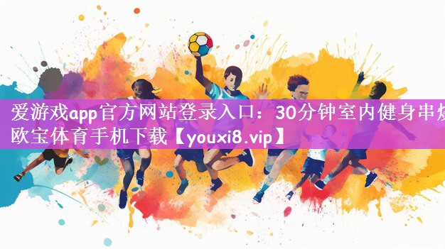 爱游戏app官方网站登录入口：30分钟室内健身串烧欧宝体育手机下载