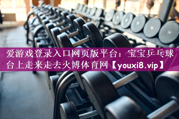 爱游戏登录入口网页版平台：宝宝乒乓球台上走来走去火博体育网