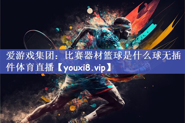 爱游戏集团：比赛器材篮球是什么球无插件体育直播