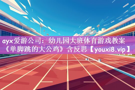 ayx爱游公司：幼儿园大班体育游戏教案《单脚跳的大公鸡》含反思