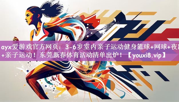 ayx爱游戏官方网页：3-6岁室内亲子运动健身篮球+网球+夜跑+亲子运动！东莞新春体育活动清单出炉！