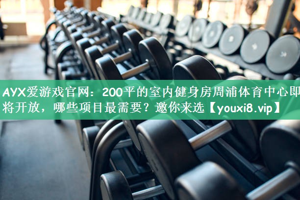AYX爱游戏官网：200平的室内健身房周浦体育中心即将开放，哪些项目最需要？邀你来选