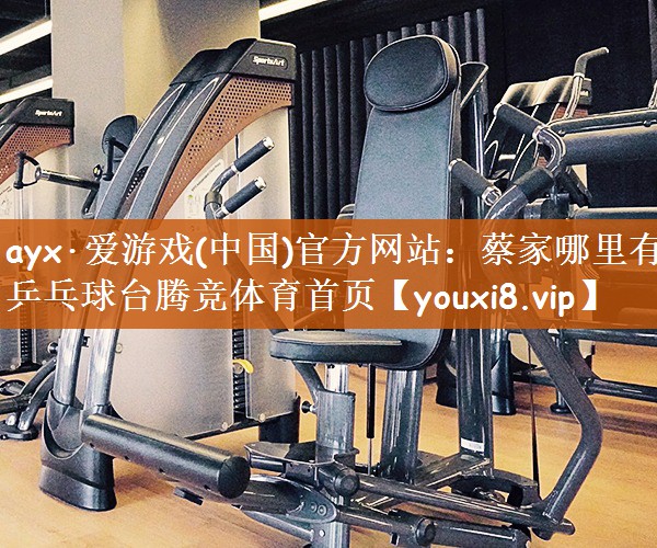 ayx·爱游戏(中国)官方网站：蔡家哪里有乒乓球台腾竞体育首页