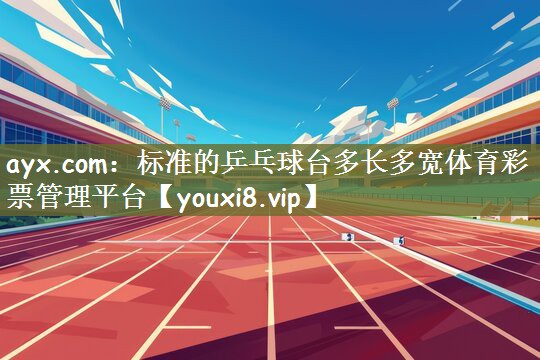 ayx.com：标准的乒乓球台多长多宽体育彩票管理平台