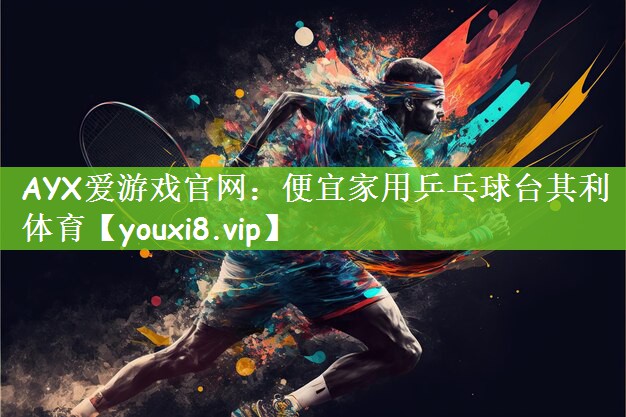 AYX爱游戏官网：便宜家用乒乓球台其利体育