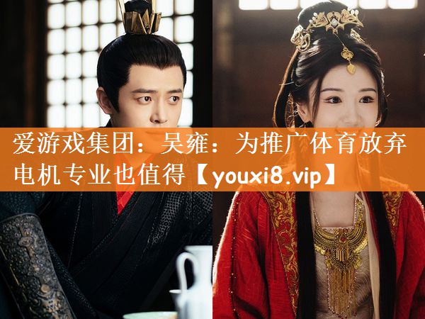 爱游戏集团：吴雍：为推广体育放弃电机专业也值得