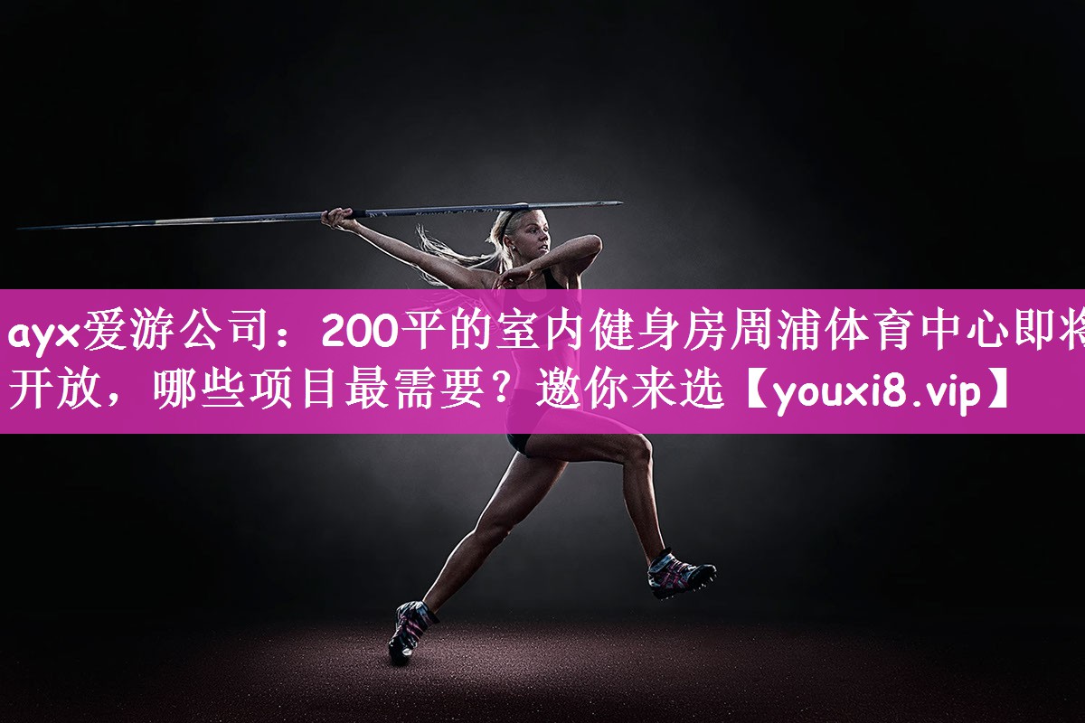 ayx爱游公司：200平的室内健身房周浦体育中心即将开放，哪些项目最需要？邀你来选