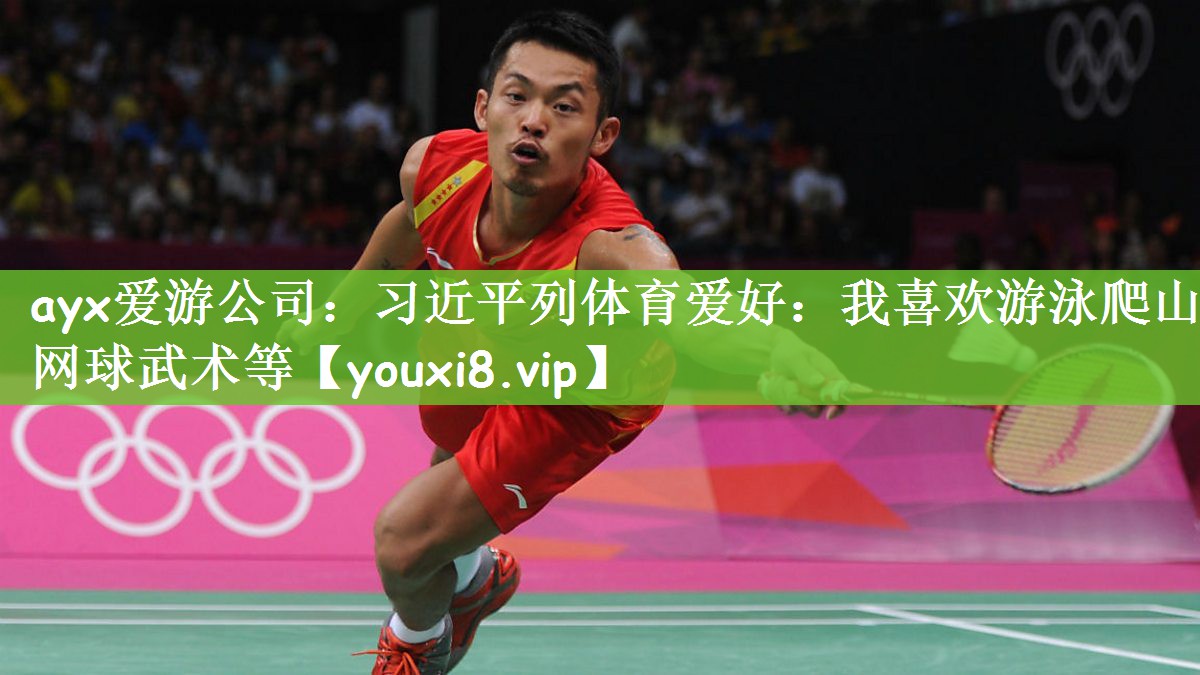 ayx爱游公司：习近平列体育爱好：我喜欢游泳爬山网球武术等