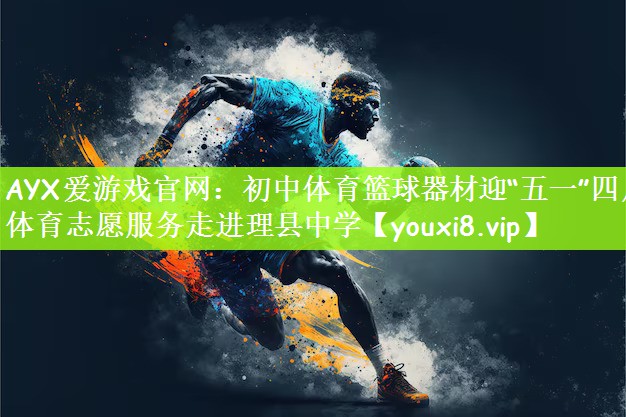 AYX爱游戏官网：初中体育篮球器材迎“五一”四川体育志愿服务走进理县中学