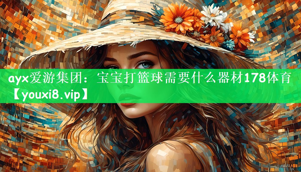 ayx爱游集团：宝宝打篮球需要什么器材178体育