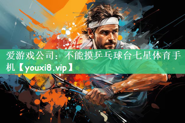 爱游戏公司：不能摸乒乓球台七星体育手机