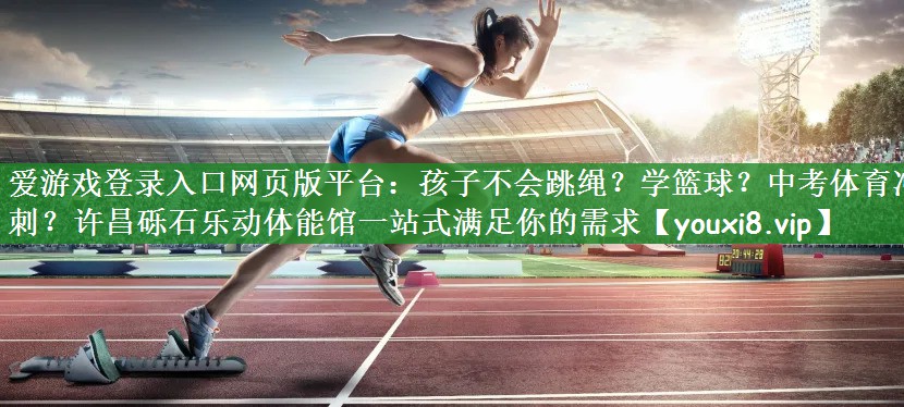 爱游戏登录入口网页版平台：孩子不会跳绳？学篮球？中考体育冲刺？许昌砾石乐动体能馆一站式满足你的需求