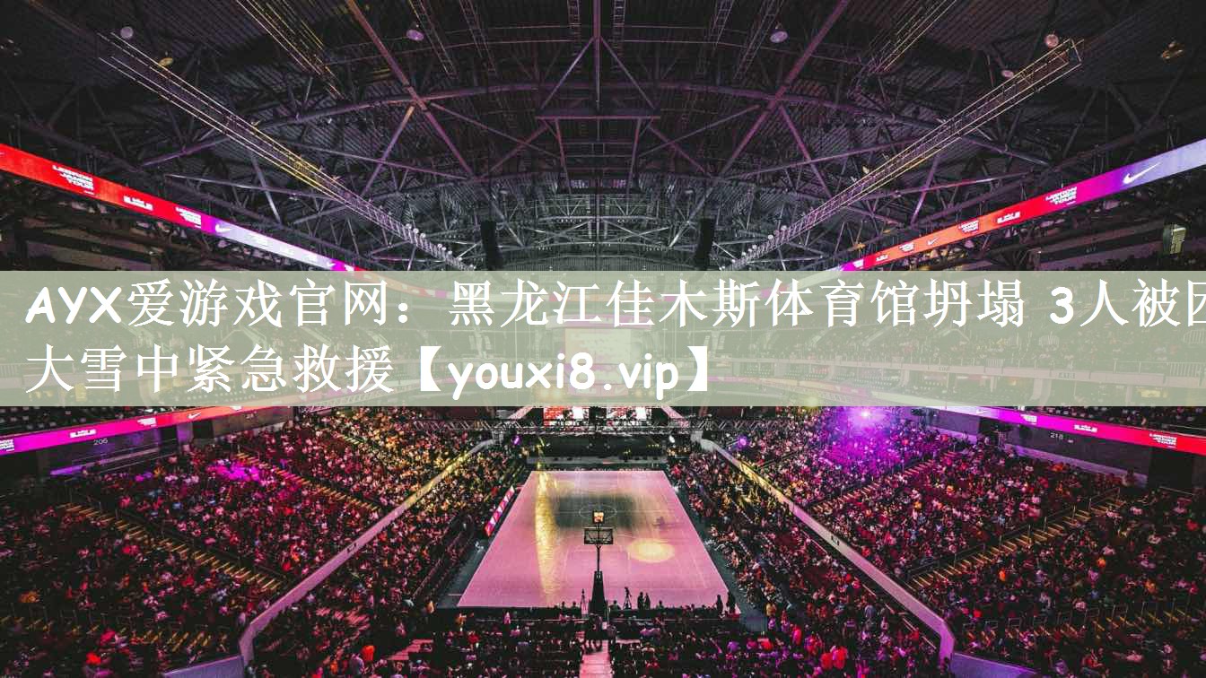 AYX爱游戏官网：黑龙江佳木斯体育馆坍塌 3人被困 大雪中紧急救援