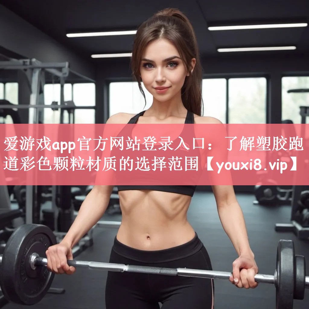 爱游戏app官方网站登录入口：了解塑胶跑道彩色颗粒材质的选择范围